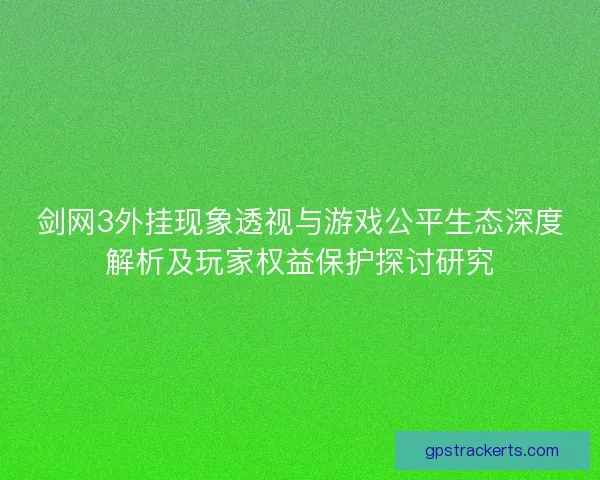 剑网3外挂现象透视与游戏公平生态深度解析及玩家权益保护探讨研究